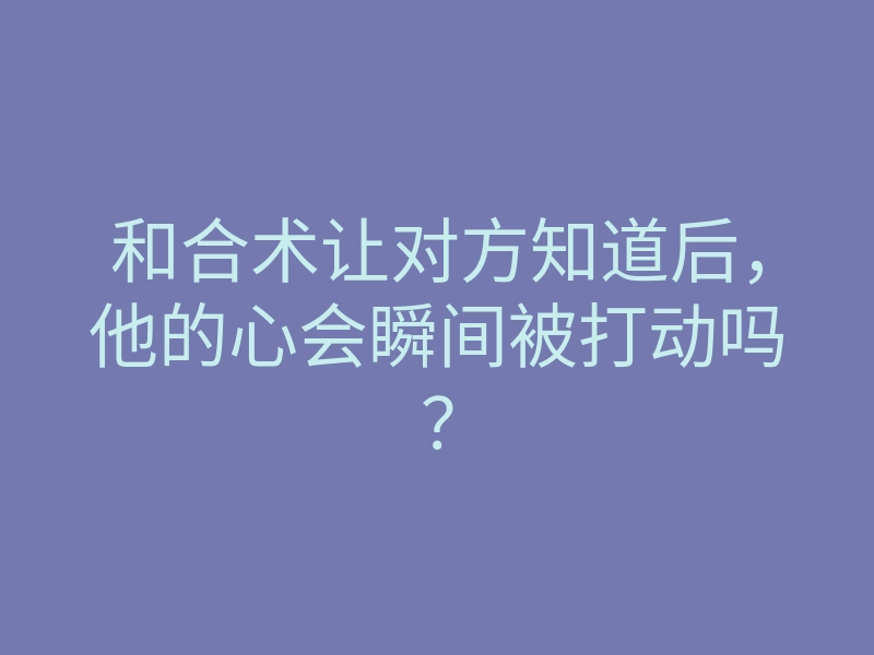 和合术让对方知道后,他的心会瞬间被打动吗?