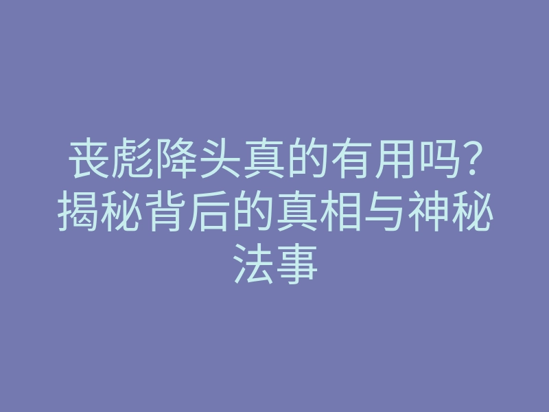 丧彪降头真的有用吗?揭秘背后的真相与神秘法事