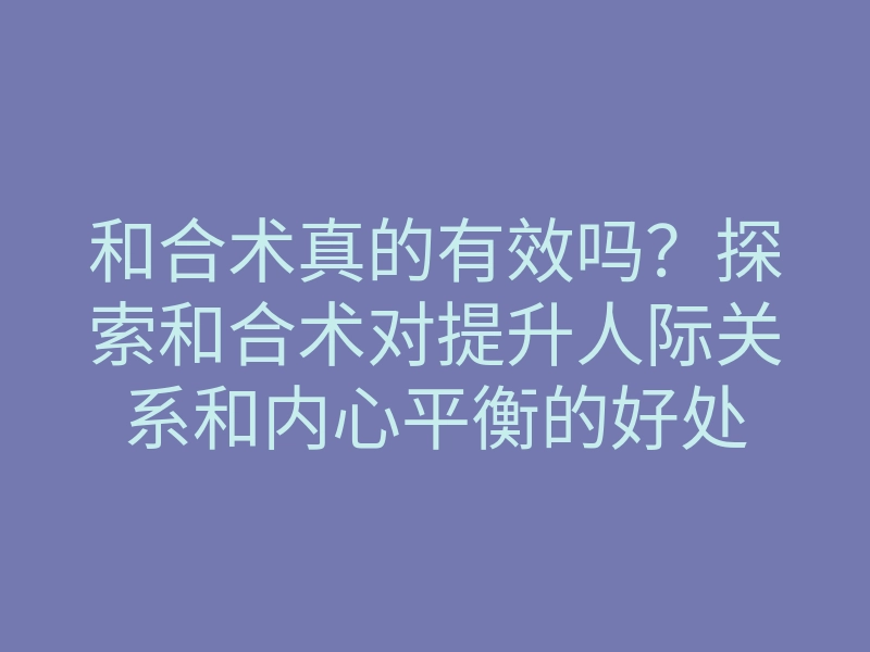 和合术真的有效吗?探索和合术对提升人际关系和内心平衡的好处