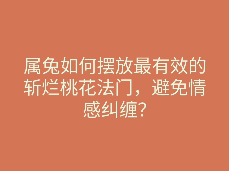 属兔如何摆放最有效的斩烂桃花法门,避免情感纠缠?