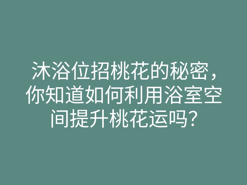 沐浴位招桃花的秘密,你知道如何利用浴室空间提升桃花运吗?
