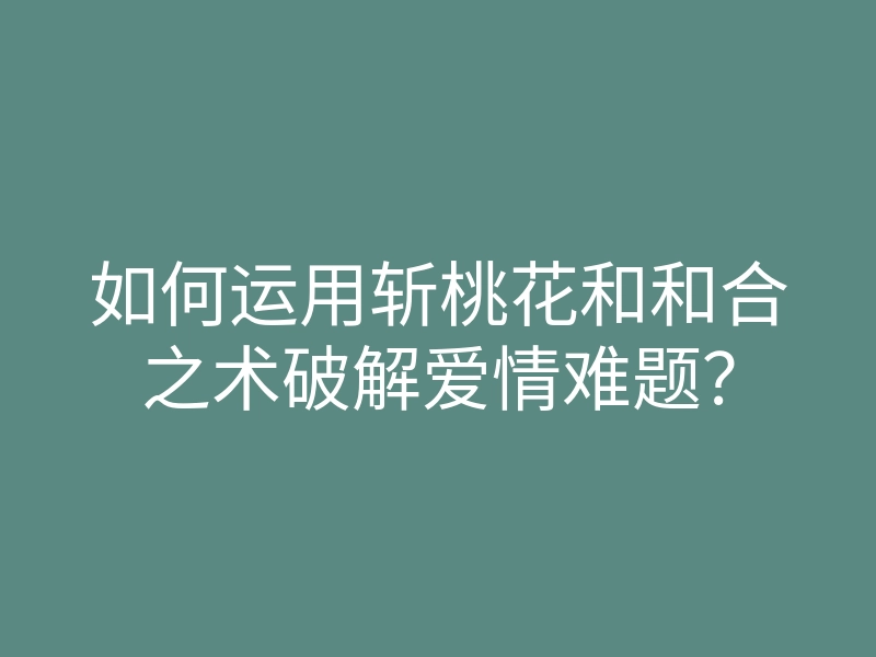 如何运用斩桃花和和合之术破解爱情难题?