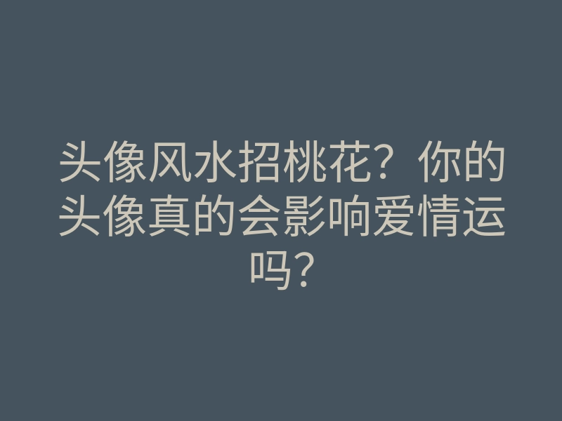 头像风水招桃花？你的头像真的会影响爱情运吗？