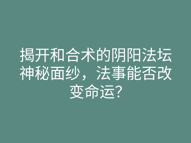 揭开和合术的阴阳法坛神秘面纱,法事能否改变命运?