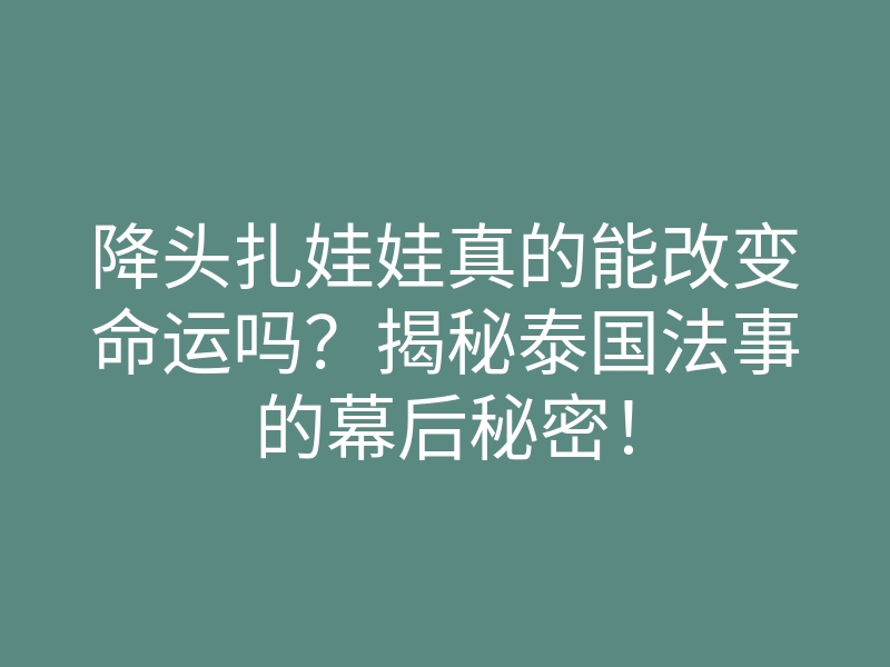 降头扎娃娃真的能改变命运吗？揭秘泰国法事的幕后秘密！