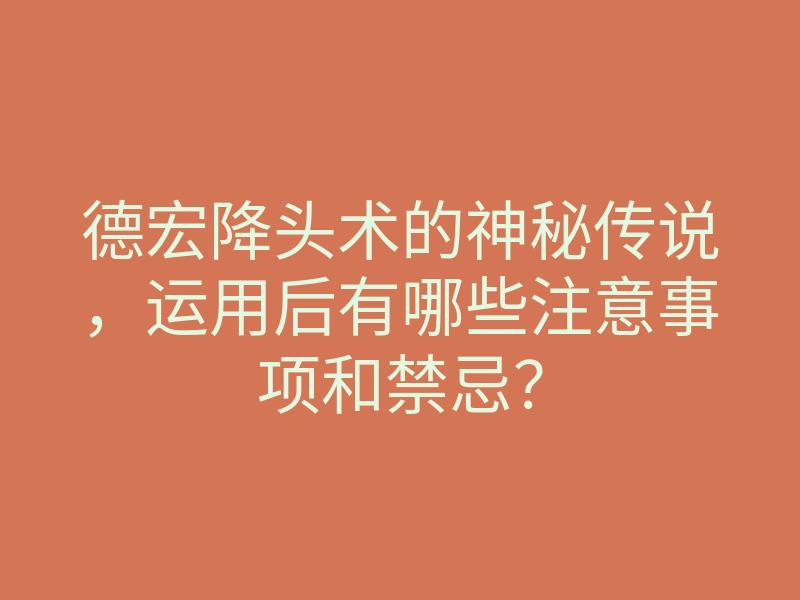 德宏降头术的神秘传说,运用后有哪些注意事项和禁忌?