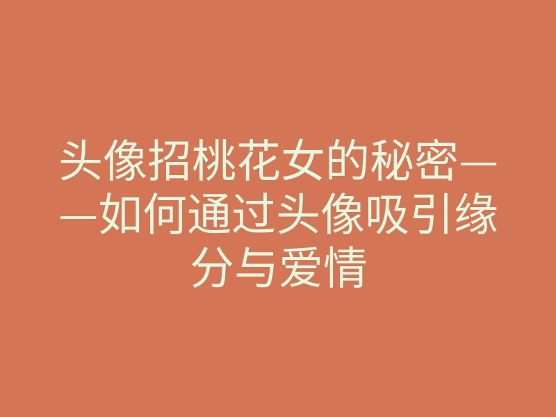 头像招桃花女的秘密——如何通过头像吸引缘分与爱情