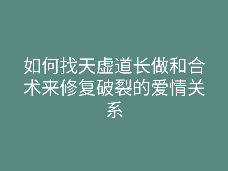 如何找天虚道长做和合术来修复破裂的爱情关系