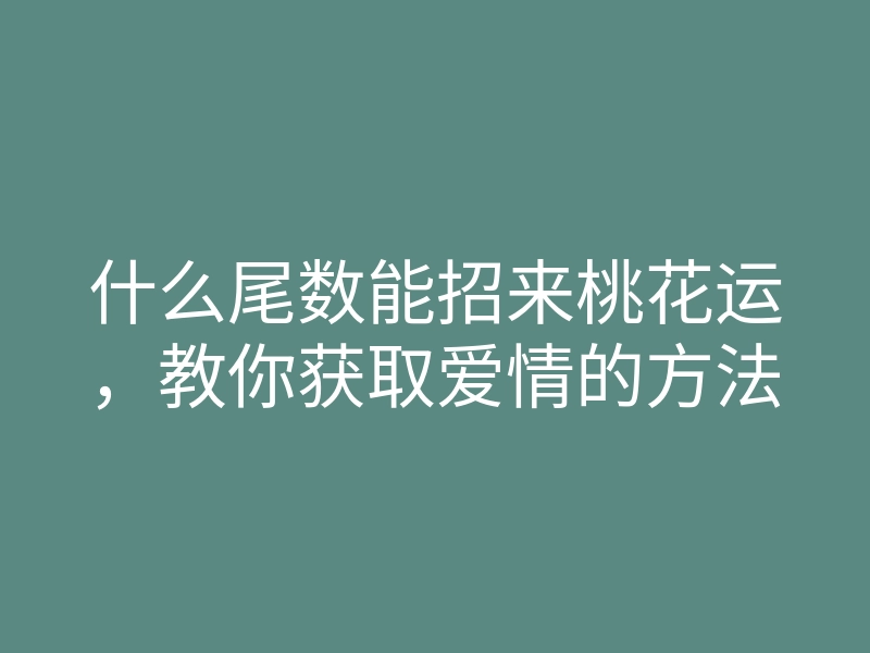 什么尾数能招来桃花运,教你获取爱情的方法