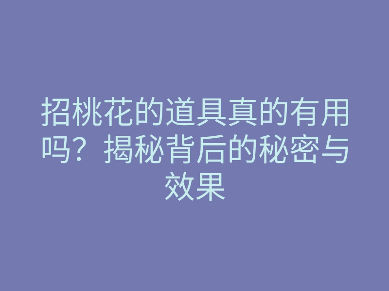 招桃花的道具真的有用吗?揭秘背后的秘密与效果
