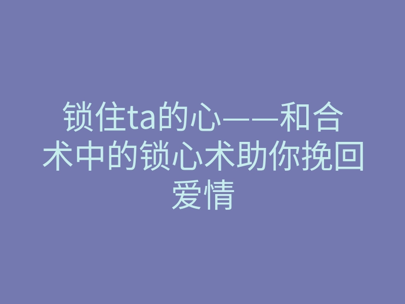 锁住ta的心——和合术中的锁心术助你挽回爱情