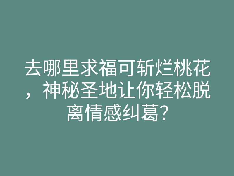 去哪里求福可斩烂桃花,神秘圣地让你轻松脱离情感纠葛?