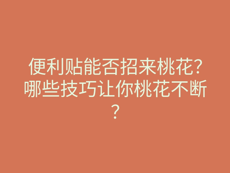 便利贴能否招来桃花?哪些技巧让你桃花不断?