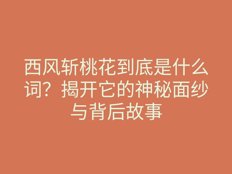 西风斩桃花到底是什么词？揭开它的神秘面纱与背后故事