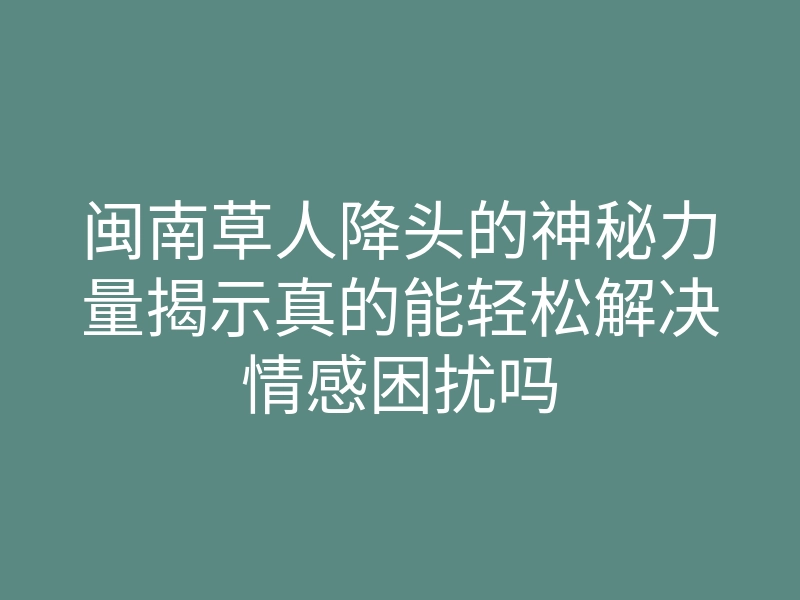 闽南草人降头的神秘力量揭示真的能轻松解决情感困扰吗