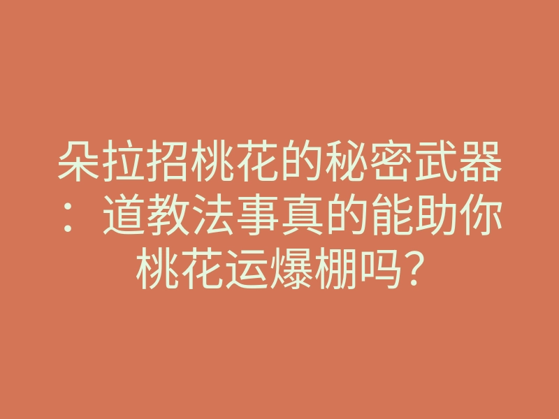 朵拉招桃花的秘密武器:道教法事真的能助你桃花运爆棚吗?