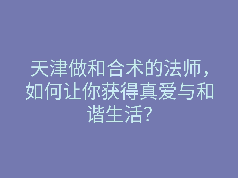天津做和合术的法师,如何让你获得真爱与和谐生活?