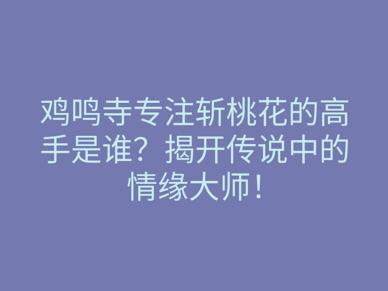 鸡鸣寺专注斩桃花的高手是谁?揭开传说中的情缘大师!