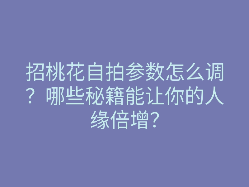 招桃花自拍参数怎么调?哪些秘籍能让你的人缘倍增?