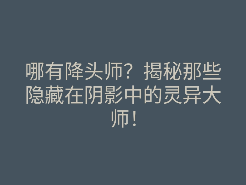 哪有降头师?揭秘那些隐藏在阴影中的灵异大师!
