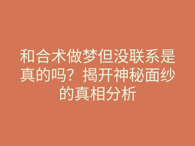 和合术做梦但没联系是真的吗？揭开神秘面纱的真相分析