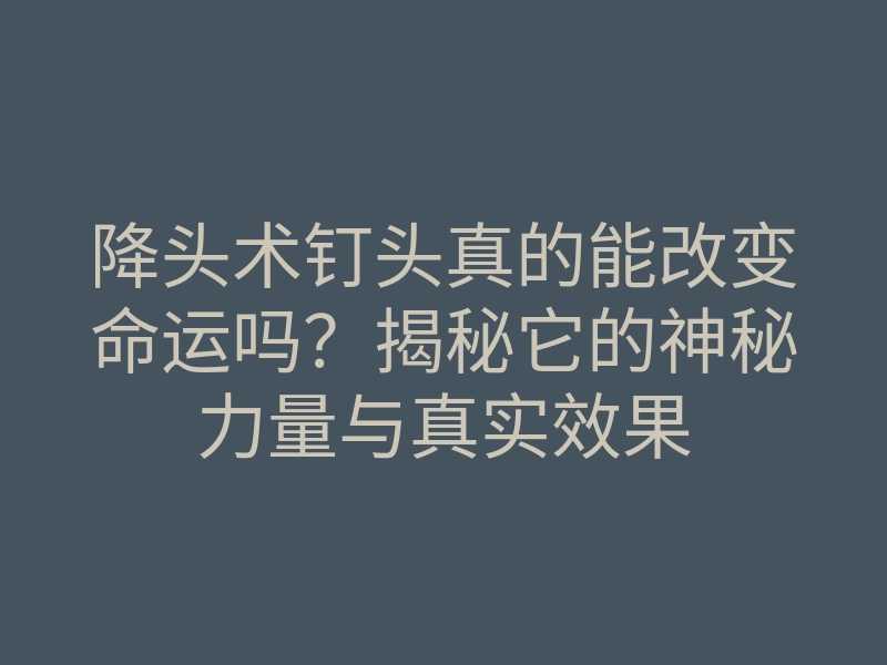 降头术钉头真的能改变命运吗?揭秘它的神秘力量与真实效果