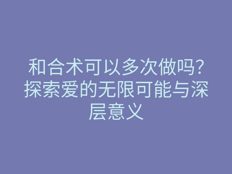 和合术可以多次做吗?探索爱的无限可能与深层意义