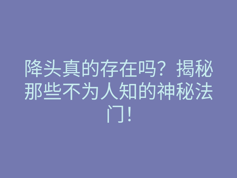 降头真的存在吗?揭秘那些不为人知的神秘法门!