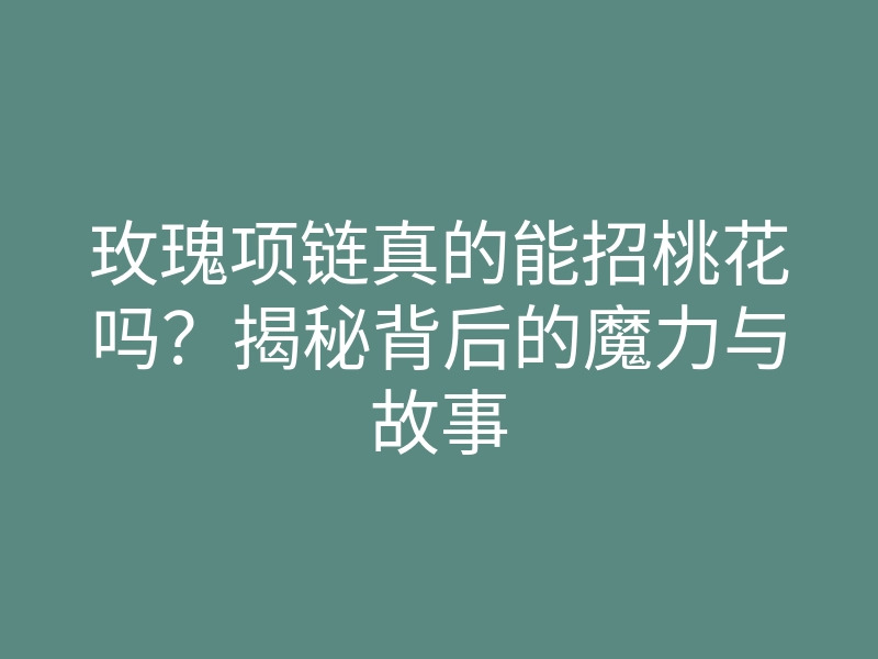 玫瑰项链真的能招桃花吗?揭秘背后的魔力与故事