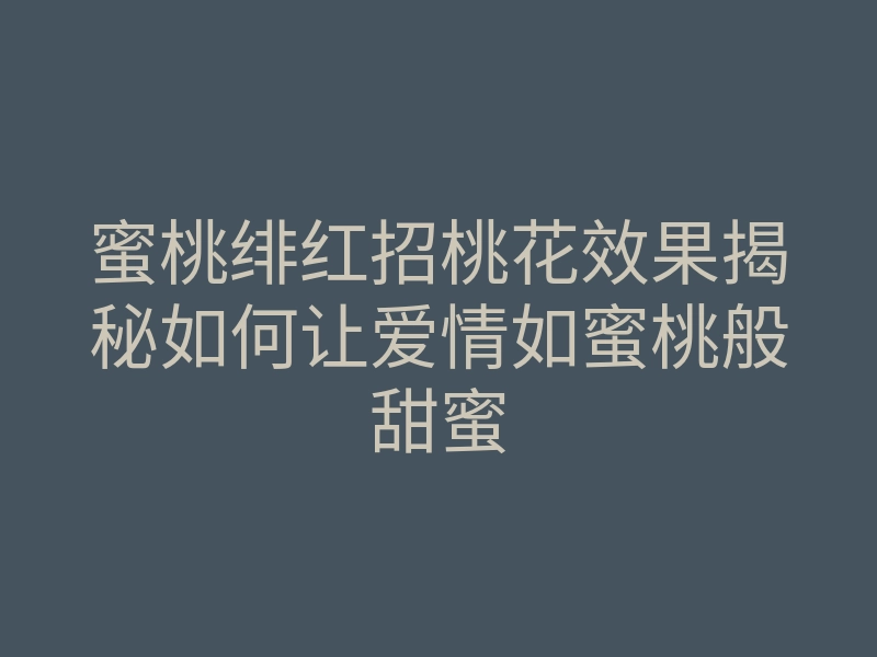 蜜桃绯红招桃花效果揭秘如何让爱情如蜜桃般甜蜜