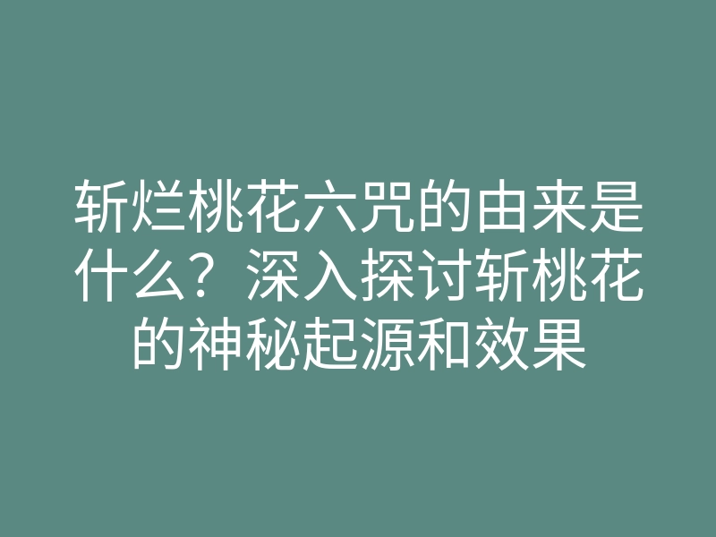 斩烂桃花六咒的由来是什么?深入探讨斩桃花的神秘起源和效果