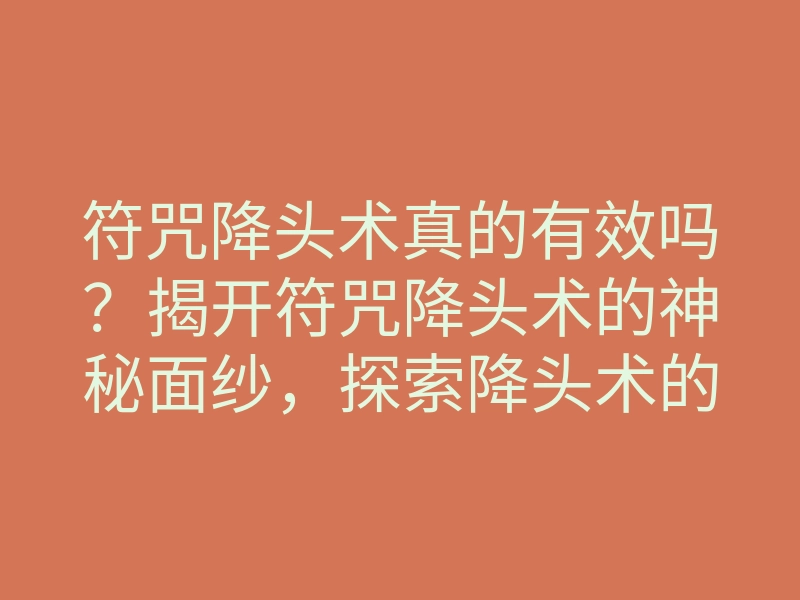 符咒降头术真的有效吗？揭开符咒降头术的神秘面纱，探索降头术的真相与传说