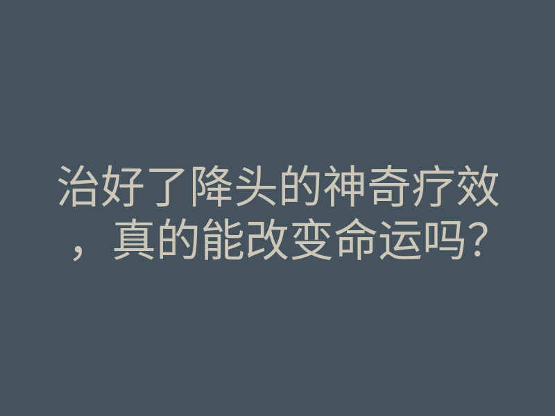 治好了降头的神奇疗效,真的能改变命运吗?