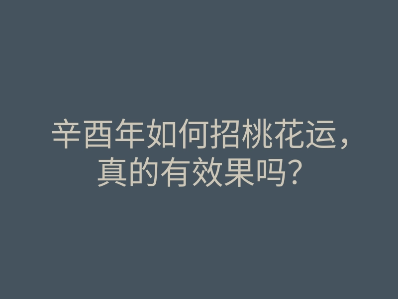 辛酉年如何招桃花运,真的有效果吗?