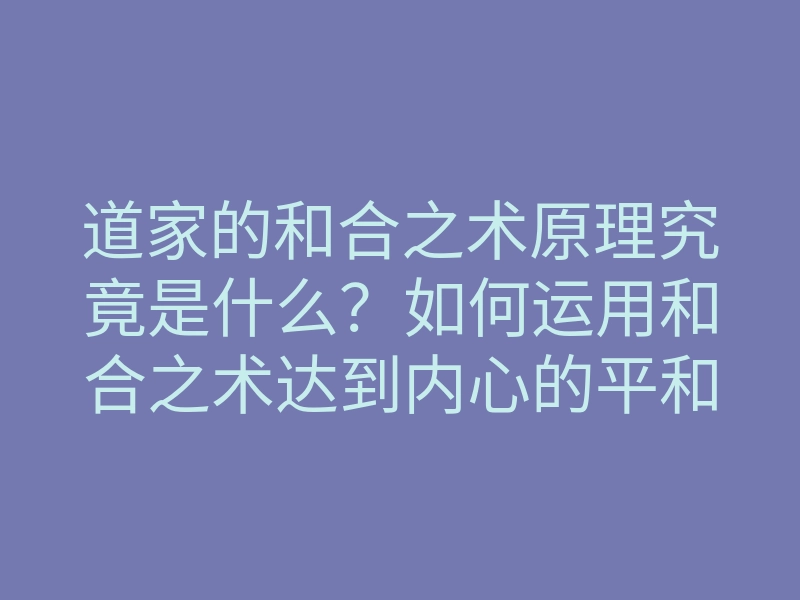 道家的和合之术原理究竟是什么?如何运用和合之术达到内心的平和与和谐?