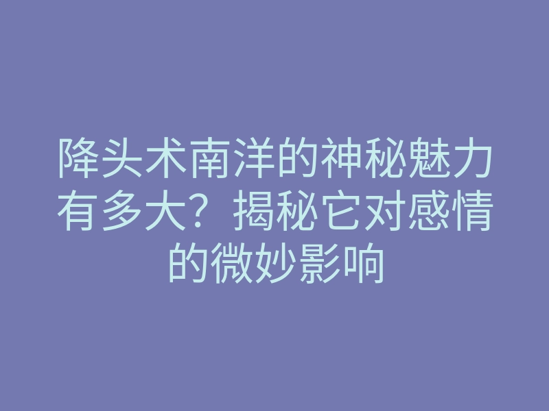 降头术南洋的神秘魅力有多大?揭秘它对感情的微妙影响