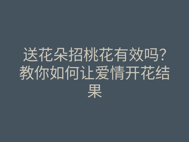送花朵招桃花有效吗?教你如何让爱情开花结果