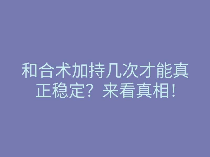 和合术加持几次才能真正稳定?来看真相!