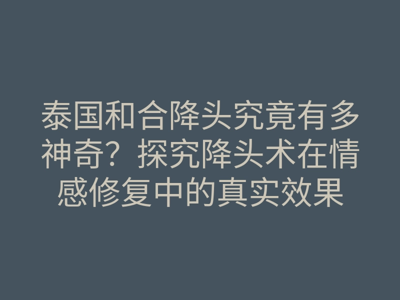 泰国和合降头究竟有多神奇？探究降头术在情感修复中的真实效果