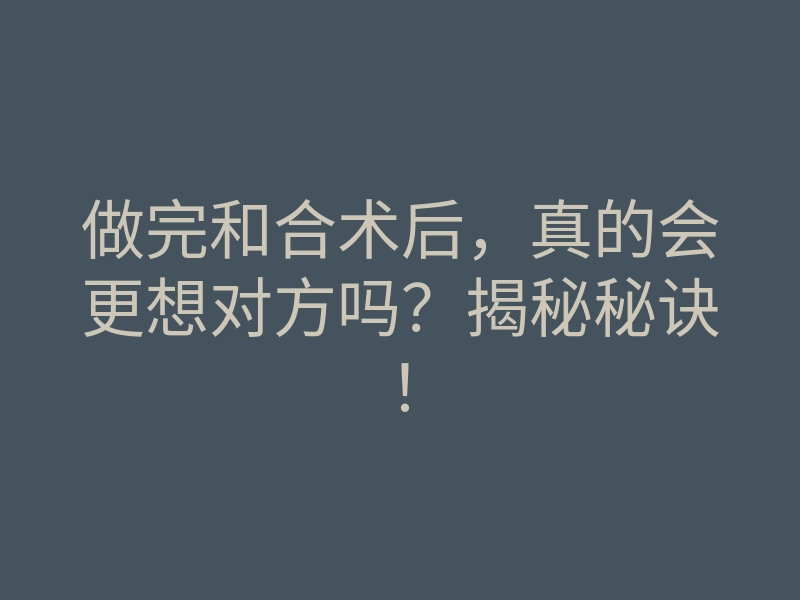 做完和合术后,真的会更想对方吗?揭秘秘诀!