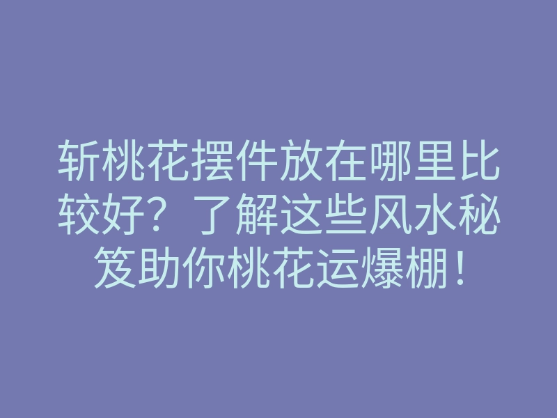 斩桃花摆件放在哪里比较好?了解这些风水秘笈助你桃花运爆棚!