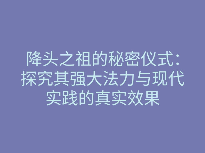 降头之祖的秘密仪式:探究其强大法力与现代实践的真实效果