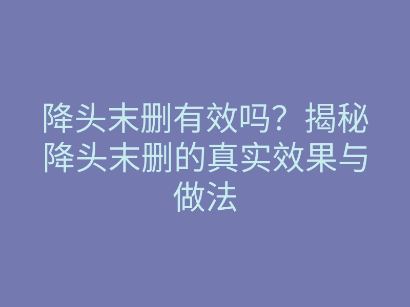 降头末删有效吗?揭秘降头末删的真实效果与做法