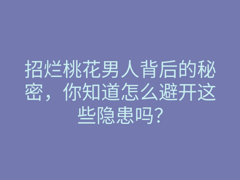 招烂桃花男人背后的秘密,你知道怎么避开这些隐患吗?