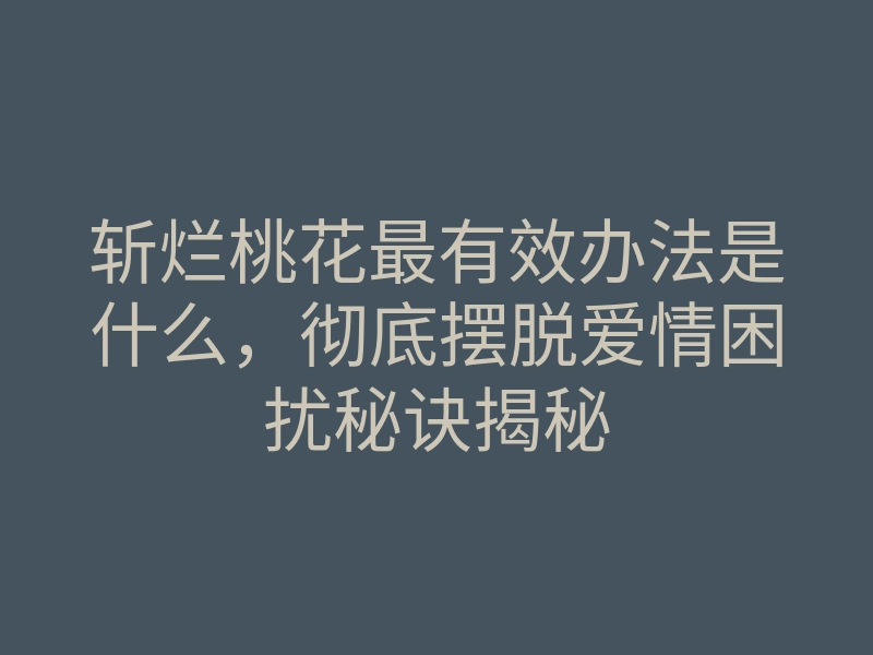 斩烂桃花最有效办法是什么,彻底摆脱爱情困扰秘诀揭秘
