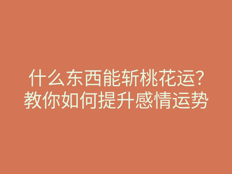 什么东西能斩桃花运?教你如何提升感情运势
