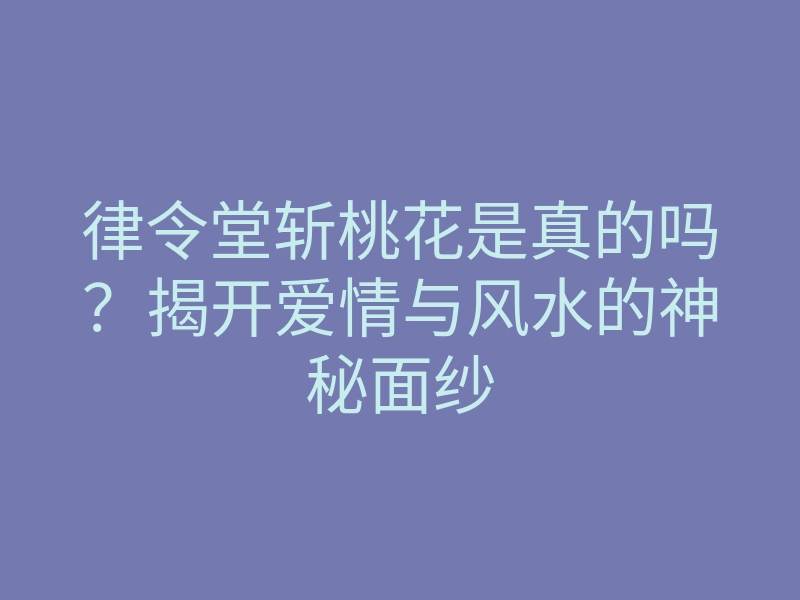 律令堂斩桃花是真的吗?揭开爱情与风水的神秘面纱