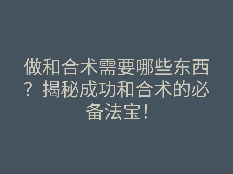 做和合术需要哪些东西？揭秘成功和合术的必备法宝！
