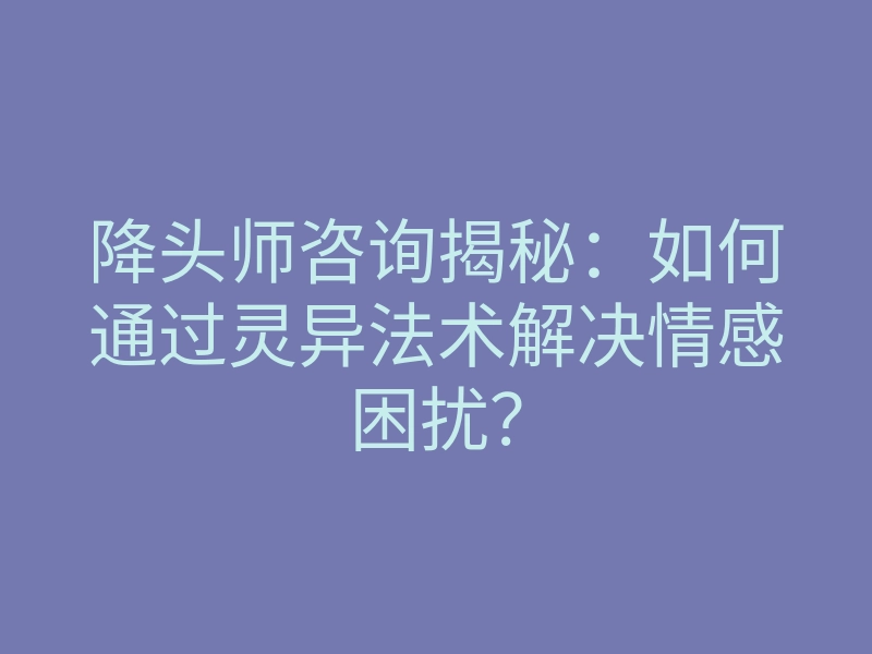 降头师咨询揭秘：如何通过灵异法术解决情感困扰？