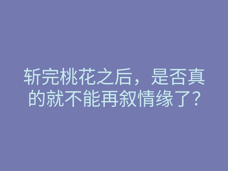斩完桃花之后,是否真的就不能再叙情缘了?